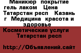 Маникюр, покрытие гель-лаком › Цена ­ 250 - Татарстан респ., Казань г. Медицина, красота и здоровье » Косметические услуги   . Татарстан респ.